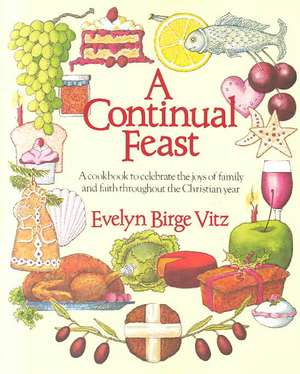 A Continual Feast: A Cookbook to Celebrate the Joys of Family & Faith Throughout the Christian Year de Evelyn Birge Vitz