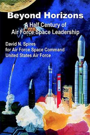 Beyond Horizons: A Half Century of Air Force Space Leadership de David Spires