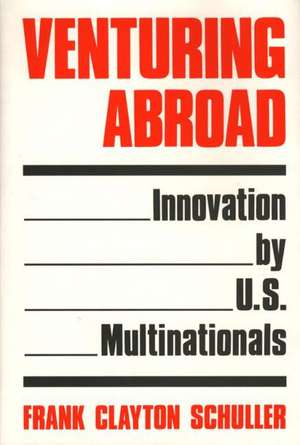 Venturing Abroad: Innovation by U.S. Multinationals de Frank Clayton Schuller