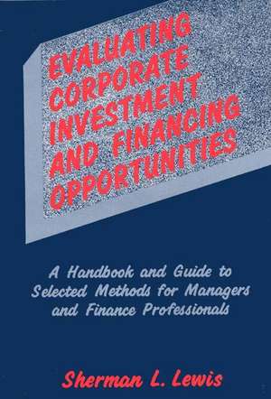 Evaluating Corporate Investment and Financing Opportunities: A Handbook and Guide to Selected Methods for Managers and Finance Professionals de Sherman L. Lewis