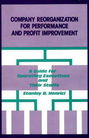 Company Reorganization for Performance and Profit Improvement: A Guide for Operating Executives and Their Staffs de Stanley B. Henrici