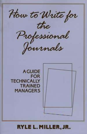 How to Write for the Professional Journals: A Guide for Technically Trained Managers de Ryle L. Miller