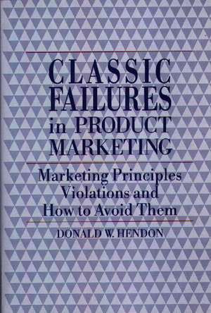 Classic Failures in Product Marketing: Marketing Principles Violations and How to Avoid Them de Donald W. Hendon