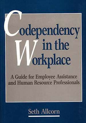 Codependency in the Workplace: A Guide for Employee Assistance and Human Resource Professionals de Seth Allcorn