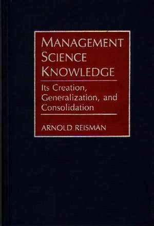 Management Science Knowledge: Its Creation, Generalization, and Consolidation de Arnold Reisman