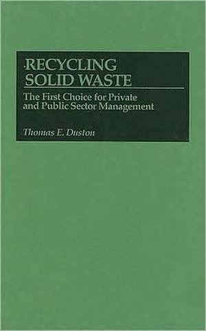 Recycling Solid Waste: The First Choice for Private and Public Sector Management de Thomas E. Duston