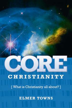 Core Christianity: What Is Christianity All About? de Elmer Towns