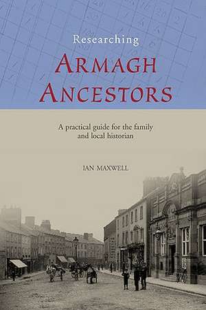 Researching Armagh Ancestors: A Practical Guide for the Family and Local Historian de Ian Maxwell