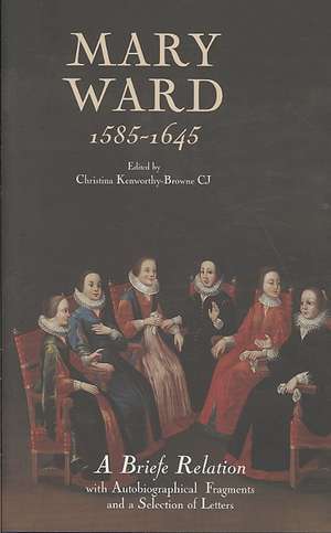 Mary Ward (1585–1645): `A Briefe Relation`, with Autobiographical Fragments and a Selection of Letters de Christina Kenworthy–brown