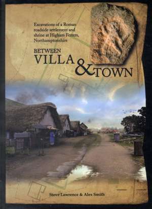 Between Villa and Town: Excavations of a Roman Roadside Settlement and Shrine at Higham Ferrers, Northamptonshire de Steve Lawrence