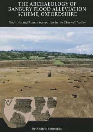 The Archaeology of Banbury Flood Alleviation Scheme, Oxfordshire: Neolithic and Roman Occupation in the Cherwell Valley de Andrew Simmonds