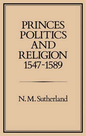 Princes, Politics and Religion, 1547-1589 de N. M. Sutherland