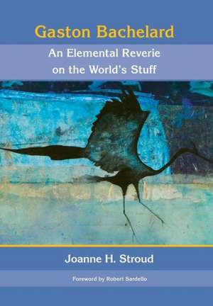 Gaston Bachelard: An Elemental Reverie of the World's Stuff de Joanne H. Stroud