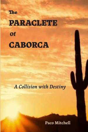 The Paraclete of Caborca: A Collision with Destiny de Paco Mitchell