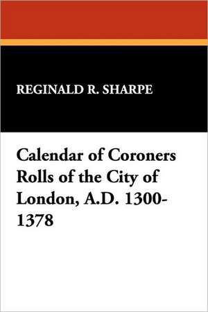 Calendar of Coroners Rolls of the City of London, A.D. 1300-1378 de Reginald R. Sharpe