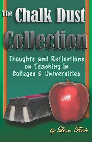 The Chalk Dust Collection: Thoughts and Reflections on Teaching in Colleges & Universities de Linc Fisch