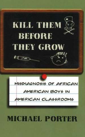 Kill Them Before They Grow: Misdiagnosis of African American Boys in American Classrooms de Michael Porter