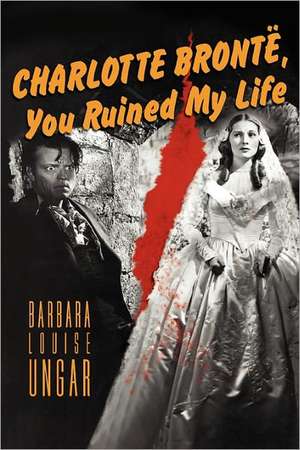 Charlotte Bronte, You Ruined My Life de Barbara Louise Ungar