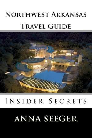 Northwest Arkansas Travel Guide: Insider Secrets (Bentonville, Rogers, Fayetteville & Eureka Springs) de Anna Seeger