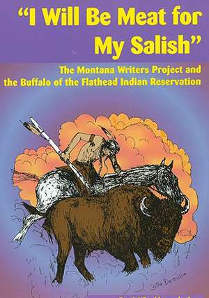 I Will Be Meat for My Salish: The Buffalo and the Montana Writers Project Interviews on the Flathead Indian Reservation de Bon I. Whealdon