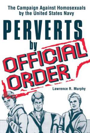 Perverts by Official Order: The Campaign Against Homosexuals by the United States Navy de Lawrence Murphy