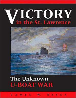 Victory in the St. Lawrence: The Unknown U-Boat War de James W. Essex