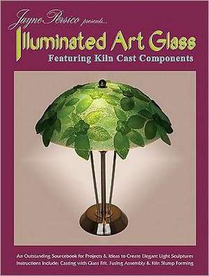 Illuminated Art Glass: Featuring Kiln Cast Components de Jayne Persico