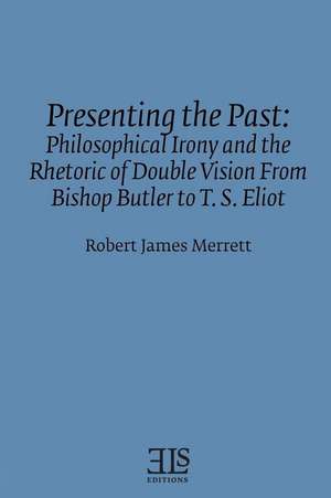 Presenting the Past: Philosophical Irony And the Retoric of Double Vision from Bishop Butler to T. S. de Robert James Merretr