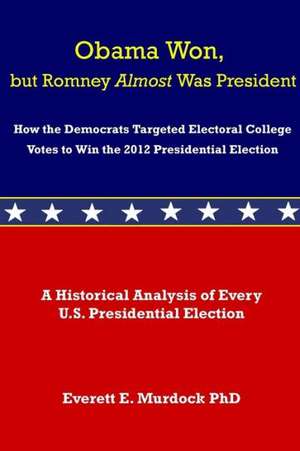 Obama Won, But Romney Almost Was President: How the Democrats Targeted Electoral College Votes to Win the 2012 Presidential Election de Everett E. Murdock