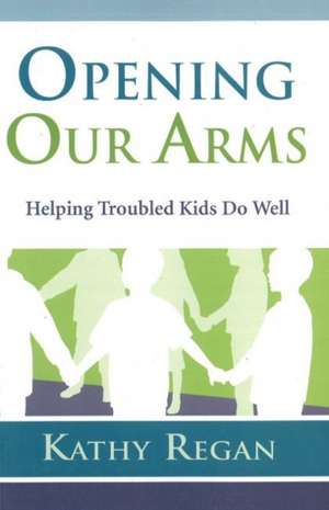 Opening Our Arms: Helping Troubled Kids Do Well de Kathy Regan