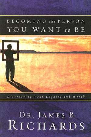 Becoming the Person You Want to Be: Discovering Your Dignity and Worth de James B. Richards