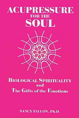 Acupressure for the Soul: Biological Spirituality and the Gifts of the Emotions de Nancy Fallon