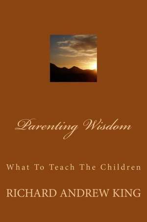 Parenting Wisdom: What to Teach the Children de MR Richard Andrew King