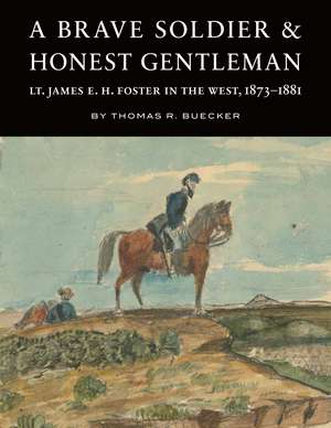 A Brave Soldier and Honest Gentleman – Lt. James E. H. Foster in the West, 1873–1881 de Thomas R. Buecker