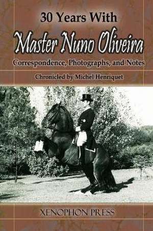 30 Years with Master Nuno Oliveira: Correspondence, Photographs and Notes Chronicled by Michel Henriquet de Michel Henriquet