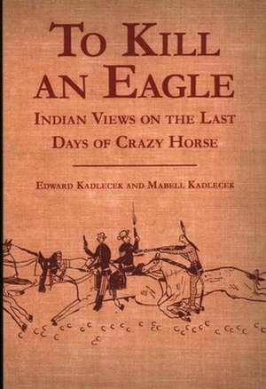 To Kill an Eagle: Indian Views on the Last Days of Crazy Horse de Edward Kadlecek