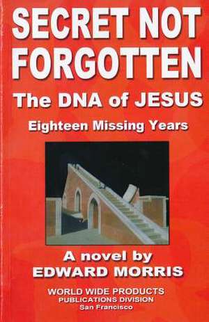 Secret Not Forgotten: The DNA of Jesus; Eighteen Missing Years de Edward a. Morris