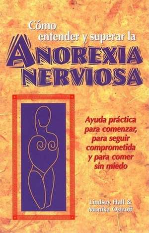 Como Entender y Superar La Anorexia Nervosa: Ayuda Practica Para Comenzar, Para Seguir Comprometida y Para Comer Sin Miedo = Anorexia Nervosa de Lindsey Hall