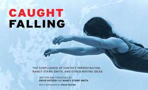 Caught Falling: The Confluence of Contact Improvisation, Nancy Stark Smith, and Other Moving Ideas de David Koteen