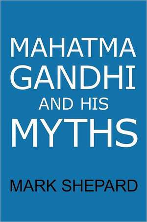 Mahatma Gandhi and His Myths de Mark Shepard