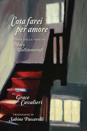 Cosa Farei Per Amore: Poesie Dalla Voce Di Mary Wollstonecraft de Grace Cavalieri