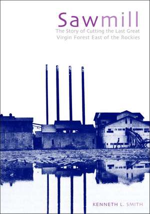 Sawmill: The Story of Cutting the Last Great Virgin Forest East of the Rockies de Kenneth L. Smith