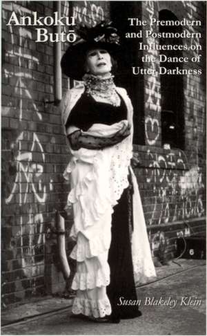 Ankoku Buto – The Premodern and Postmodern Influences on the Dance of Utter Darkness de Susan Blakeley Klein