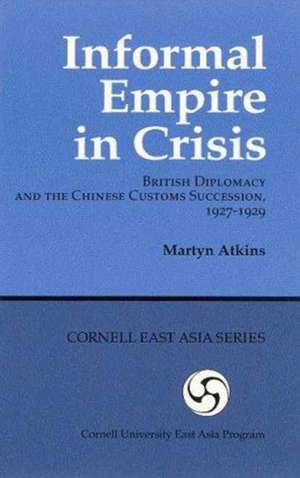 Informal Empire in Crisis – British Diplomacy and the Chinese Customs Succession, 1927–1929 de Martyn Atkins