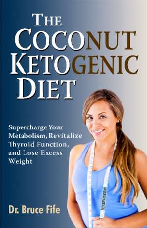 The Coconut Ketogenic Diet: Supercharge Your Metabolism, Revitalize Thyroid Function and Lose Excess Weight de Bruce Fife