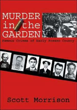 Murder in the Garden: Famous Crimes of Early Fresno County de Scott Morrison