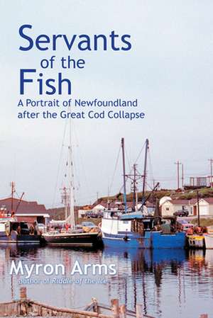 Servants of the Fish: A Portrait of Newfoundland after the Great Cod Collapse de Myron Arms