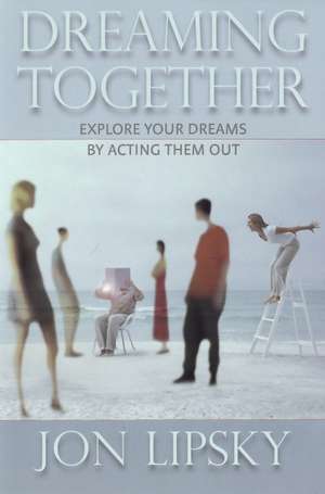 Dreaming Together: Explore Your Dreams by Acting Them Out de Jon Lipsky