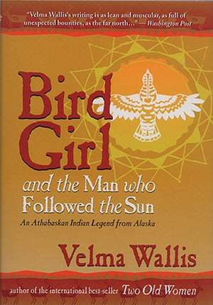 Bird Girl & the Man Who Followed the Sun: An Athabaskan Indian Legend from Alaska de Velma Wallis