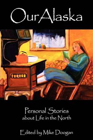 Our Alaska: Personal Stories about Living in the North de Mike Doogan